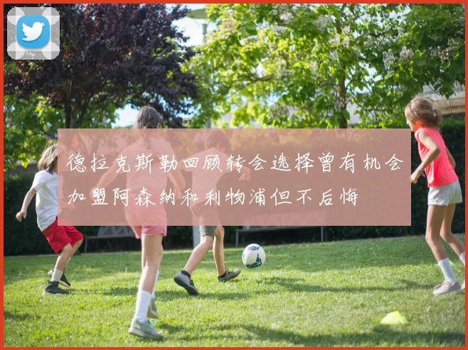 德拉克斯勒回顾转会选择曾有机会加盟阿森纳和利物浦但不后悔