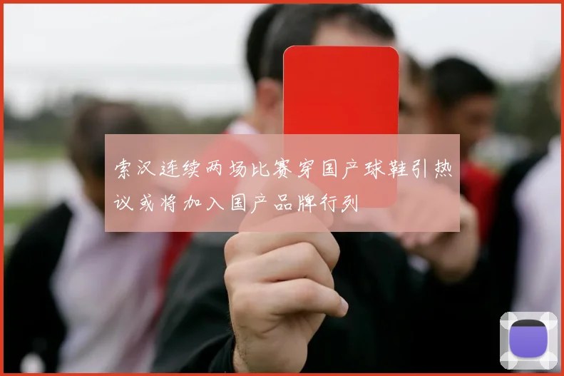 索汉连续两场比赛穿国产球鞋引热议或将加入国产品牌行列
