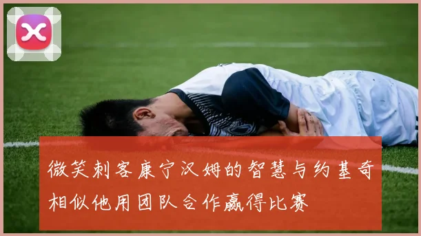 微笑刺客康宁汉姆的智慧与约基奇相似他用团队合作赢得比赛