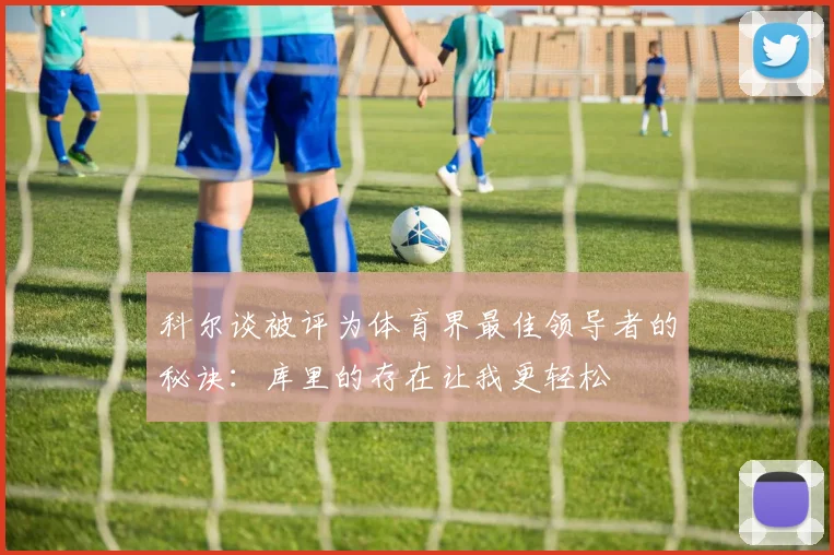 科尔谈被评为体育界最佳领导者的秘诀：库里的存在让我更轻松