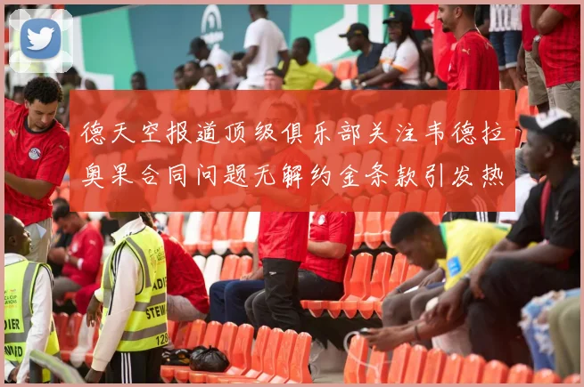 德天空报道顶级俱乐部关注韦德拉奥果合同问题无解约金条款引发热议