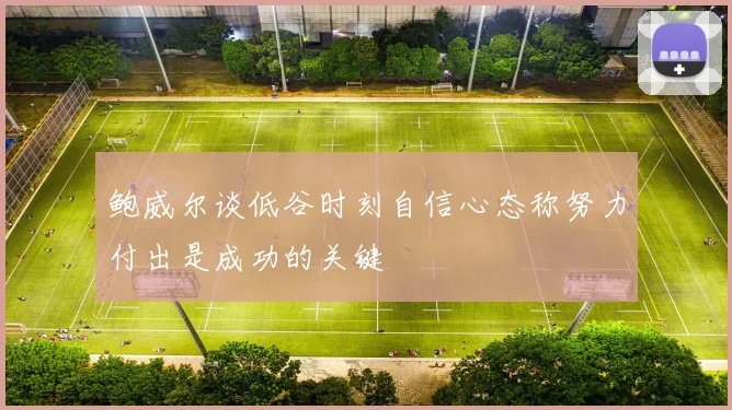 鲍威尔谈低谷时刻自信心态称努力付出是成功的关键