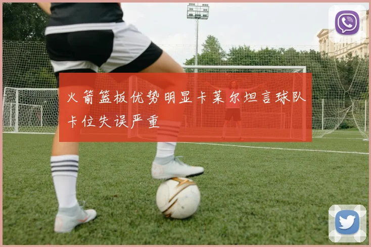 火箭篮板优势明显卡莱尔坦言球队卡位失误严重