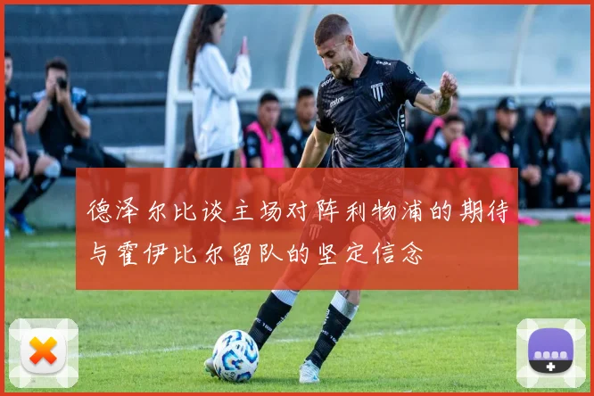 德泽尔比谈主场对阵利物浦的期待与霍伊比尔留队的坚定信念