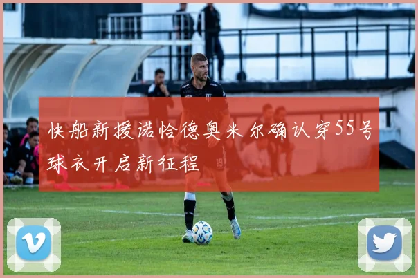 快船新援诺恰德奥米尔确认穿55号球衣开启新征程