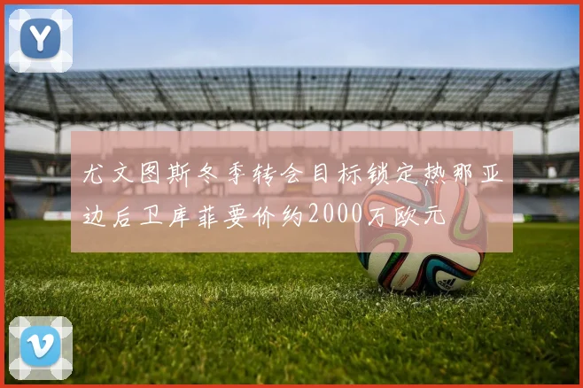 尤文图斯冬季转会目标锁定热那亚边后卫库菲要价约2000万欧元