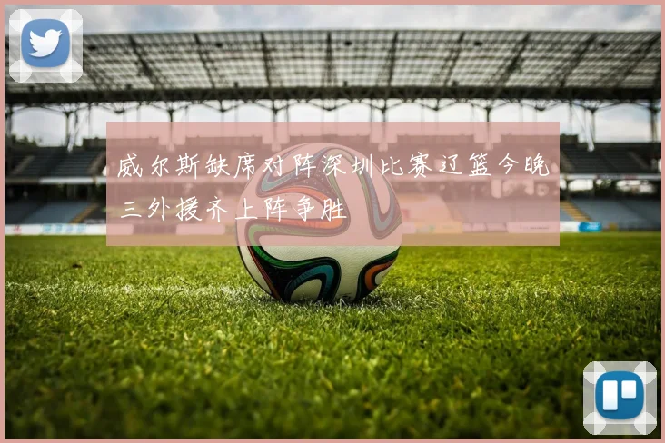 威尔斯缺席对阵深圳比赛辽篮今晚三外援齐上阵争胜