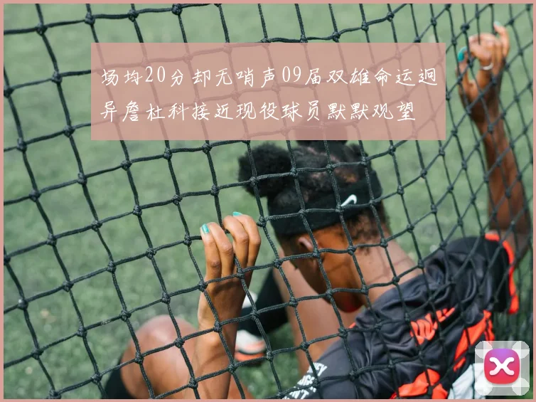 场均20分却无哨声09届双雄命运迥异詹杜科接近现役球员默默观望