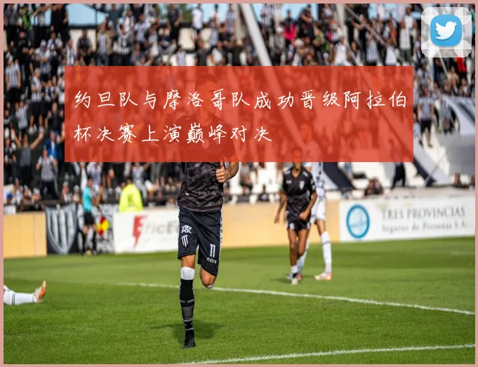 约旦队与摩洛哥队成功晋级阿拉伯杯决赛上演巅峰对决