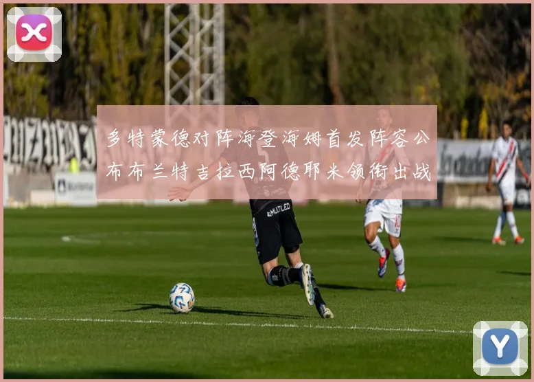 多特蒙德对阵海登海姆首发阵容公布布兰特吉拉西阿德耶米领衔出战