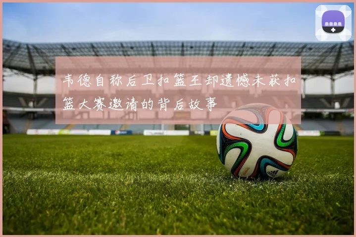 韦德自称后卫扣篮王却遗憾未获扣篮大赛邀请的背后故事