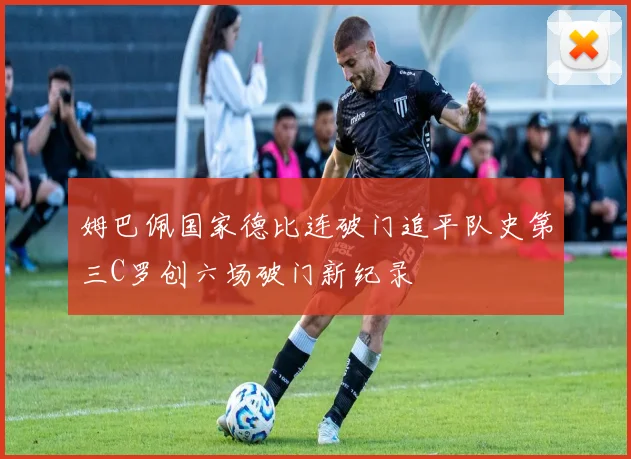 姆巴佩国家德比连破门追平队史第三C罗创六场破门新纪录