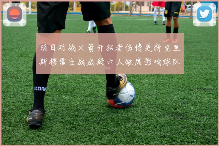 明日对战火箭开拓者伤情更新克里斯穆雷出战成疑六人缺席影响球队实力