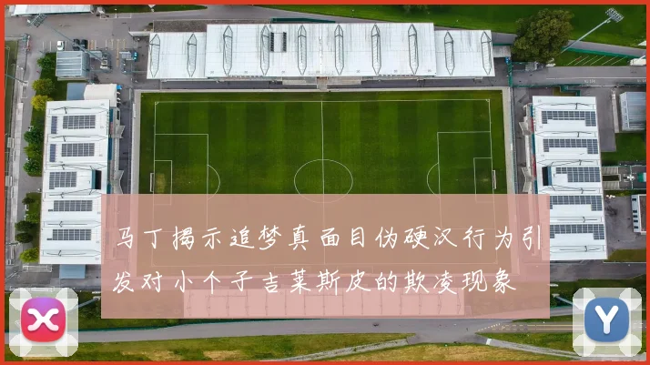 马丁揭示追梦真面目伪硬汉行为引发对小个子吉莱斯皮的欺凌现象