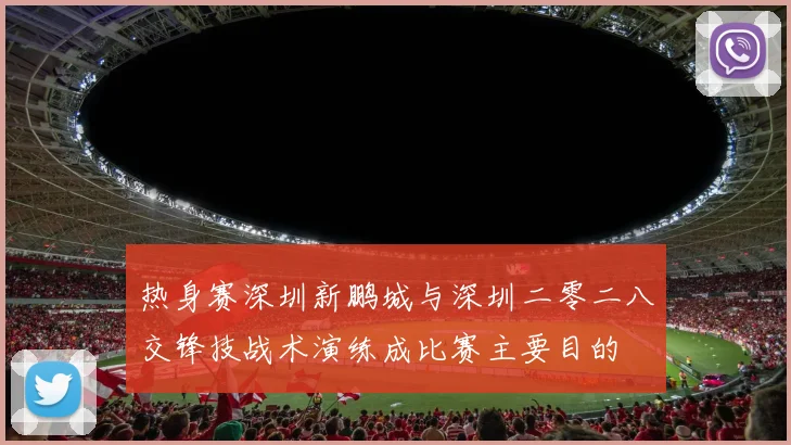 热身赛深圳新鹏城与深圳二零二八交锋技战术演练成比赛主要目的