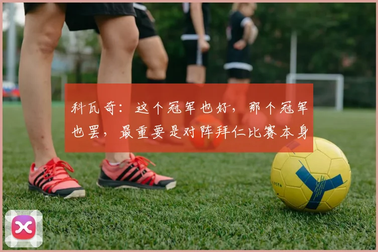 科瓦奇：这个冠军也好，那个冠军也罢，最重要是对阵拜仁比赛本身