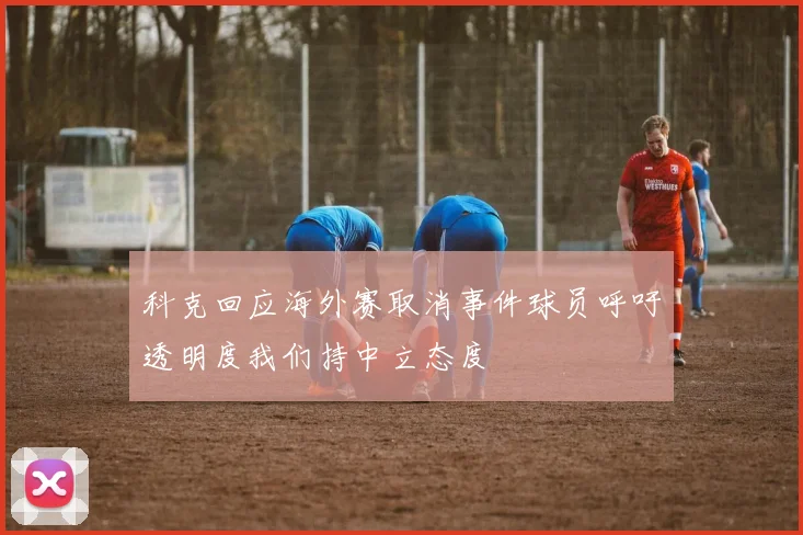 科克回应海外赛取消事件球员呼吁透明度我们持中立态度