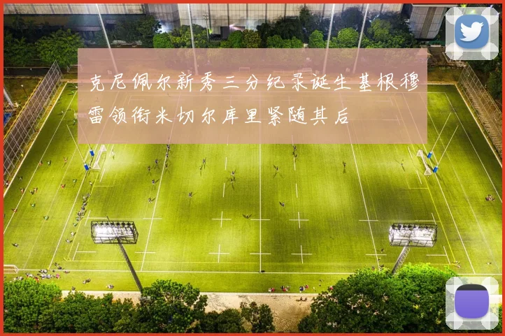 克尼佩尔新秀三分纪录诞生基根穆雷领衔米切尔库里紧随其后