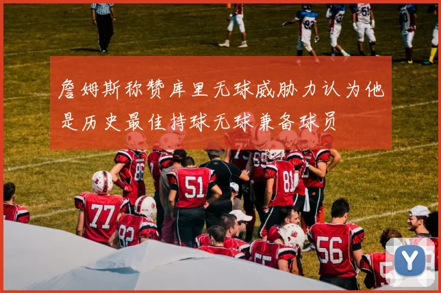 詹姆斯称赞库里无球威胁力认为他是历史最佳持球无球兼备球员
