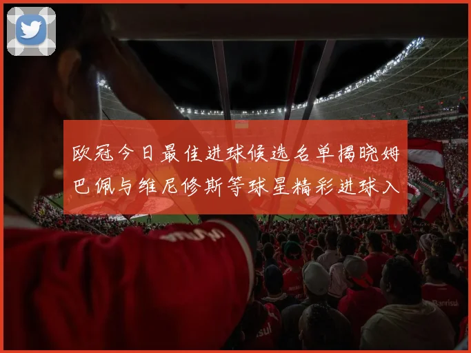 欧冠今日最佳进球候选名单揭晓姆巴佩与维尼修斯等球星精彩进球入围