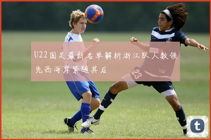 U22国足最新名单解析浙江队人数领先西海岸紧随其后