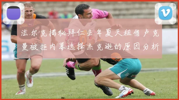 法尔克揭秘拜仁去年夏天租借卢克曼被拒内幕选择杰克逊的原因分析