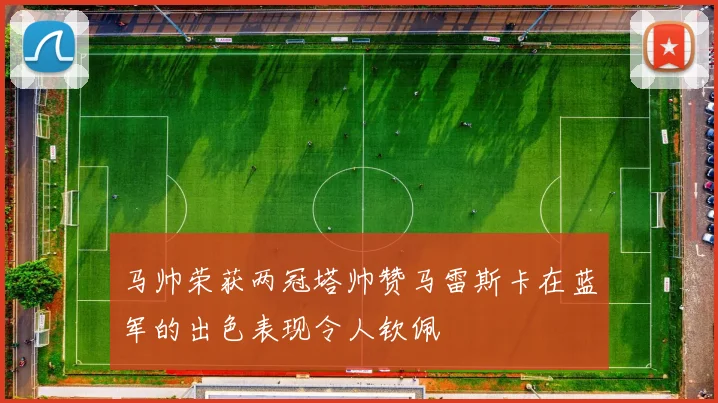 马帅荣获两冠塔帅赞马雷斯卡在蓝军的出色表现令人钦佩