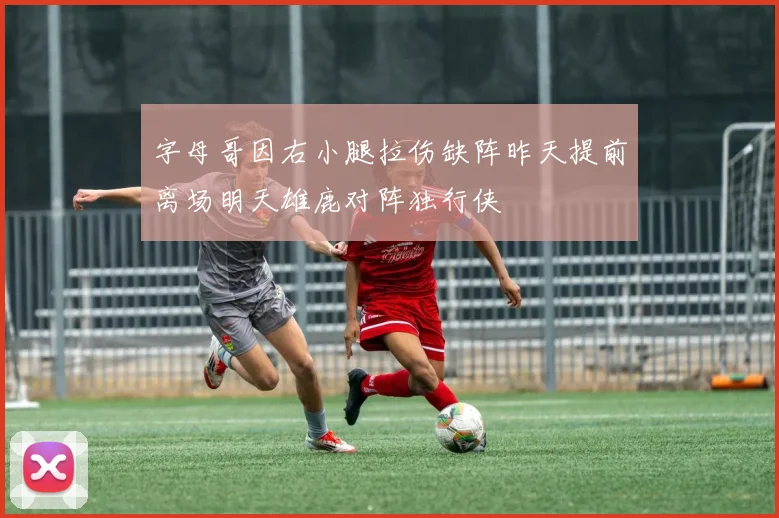 字母哥因右小腿拉伤缺阵昨天提前离场明天雄鹿对阵独行侠