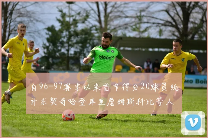 自96-97赛季以来首节得分20球员统计东契奇哈登库里詹姆斯科比等人表现对比