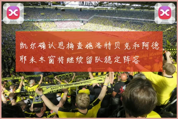 凯尔确认恩梅查施洛特贝克和阿德耶米冬窗将继续留队稳定阵容