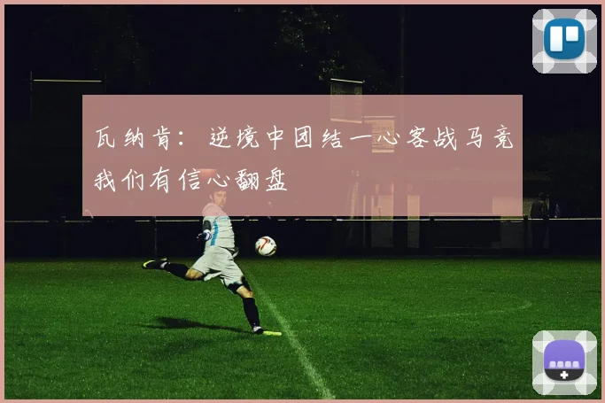 瓦纳肯：逆境中团结一心客战马竞我们有信心翻盘