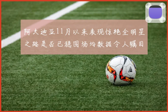 阿夫迪亚11月以来表现惊艳全明星之路是否已稳固场均数据令人瞩目