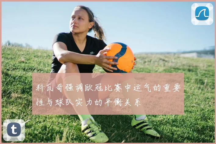 科瓦奇强调欧冠比赛中运气的重要性与球队实力的平衡关系