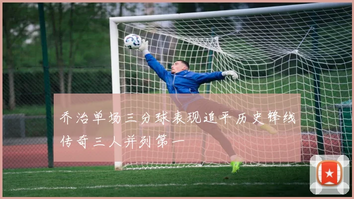 乔治单场三分球表现追平历史锋线传奇三人并列第一