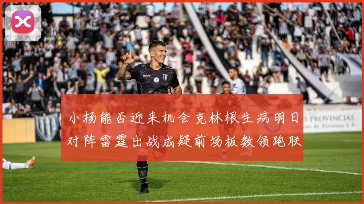 小杨能否迎来机会克林根生病明日对阵雷霆出战成疑前场板数领跑联盟