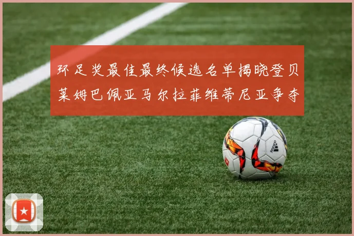 环足奖最佳最终候选名单揭晓登贝莱姆巴佩亚马尔拉菲维蒂尼亚争夺桂冠