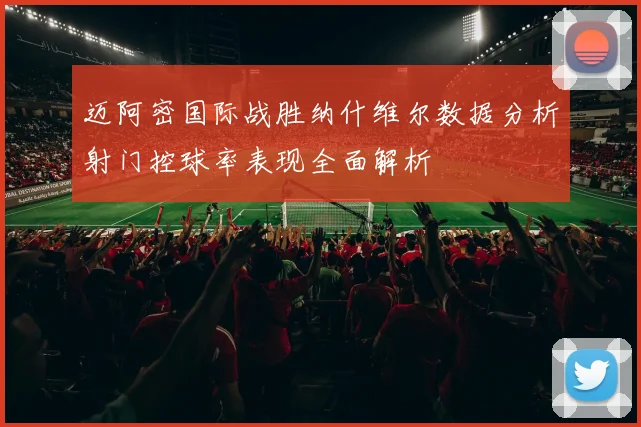 迈阿密国际战胜纳什维尔数据分析射门控球率表现全面解析