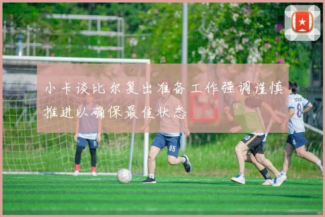 小卡谈比尔复出准备工作强调谨慎推进以确保最佳状态