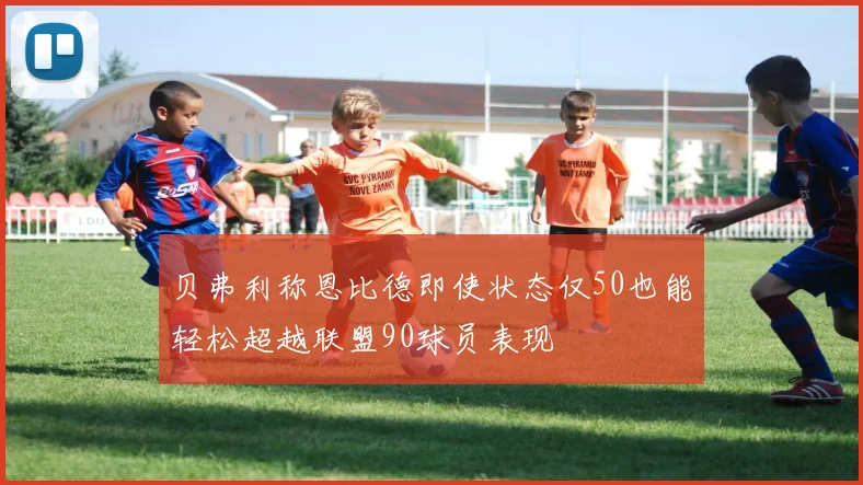 贝弗利称恩比德即使状态仅50也能轻松超越联盟90球员表现