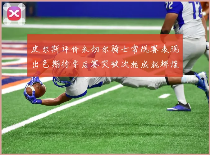皮尔斯评价米切尔骑士常规赛表现出色期待季后赛突破次轮成就辉煌