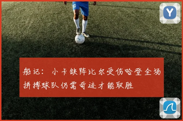 船记：小卡缺阵比尔受伤哈登全场拼搏球队仍需奇迹才能取胜