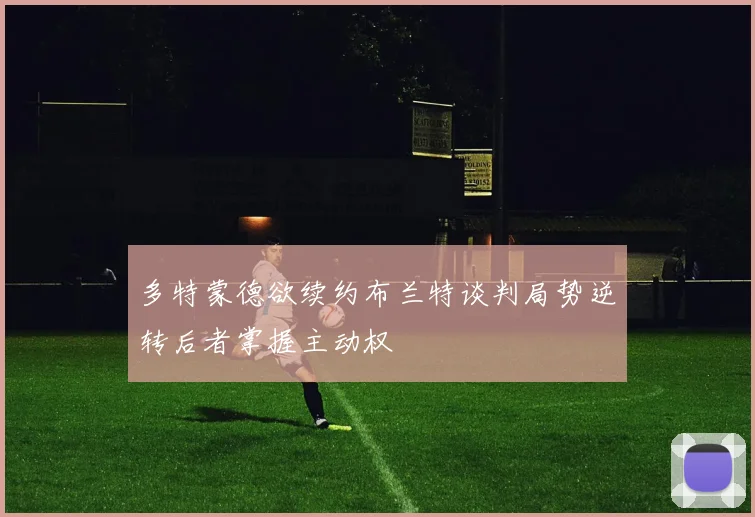 多特蒙德欲续约布兰特谈判局势逆转后者掌握主动权