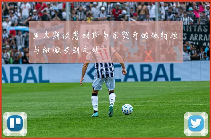 里夫斯谈詹姆斯与东契奇的独特性与细微差别之处
