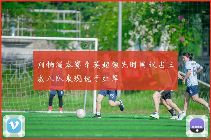 利物浦本赛季英超领先时间仅占三成八队表现优于红军