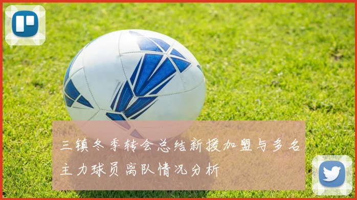 三镇冬季转会总结新援加盟与多名主力球员离队情况分析