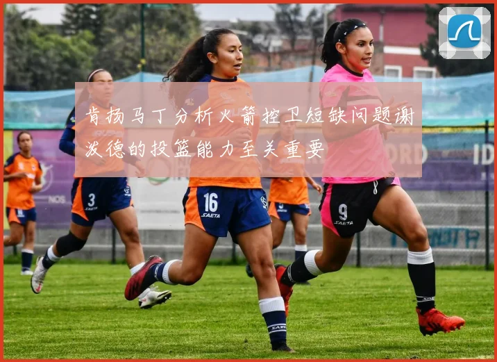 肯扬马丁分析火箭控卫短缺问题谢泼德的投篮能力至关重要