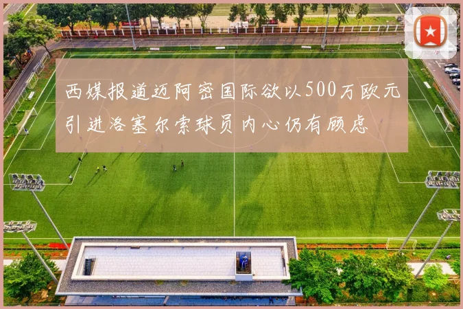 西媒报道迈阿密国际欲以500万欧元引进洛塞尔索球员内心仍有顾虑