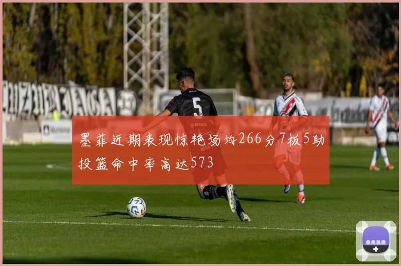 墨菲近期表现惊艳场均266分7板5助投篮命中率高达573