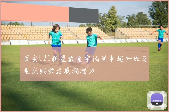 国安U21新星戴金宇试训中超升班马重庆铜梁龙展现潜力