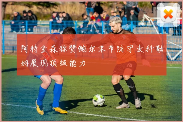 阿特金森称赞鲍尔末节防守麦科勒姆展现顶级能力